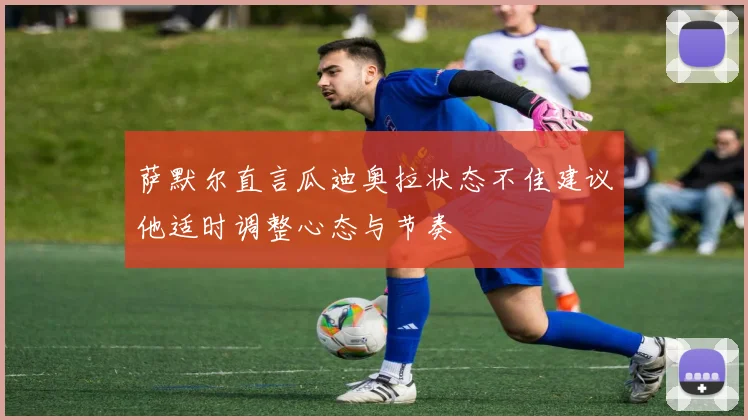 萨默尔直言瓜迪奥拉状态不佳建议他适时调整心态与节奏