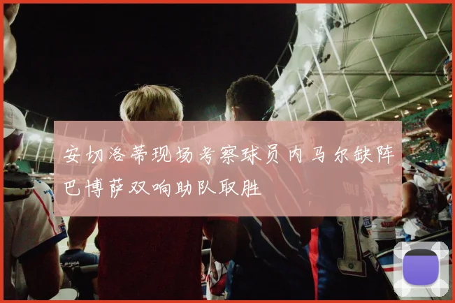 安切洛蒂现场考察球员内马尔缺阵巴博萨双响助队取胜