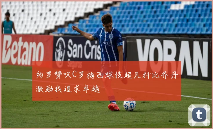 约罗赞叹C罗梅西球技超凡科比乔丹激励我追求卓越