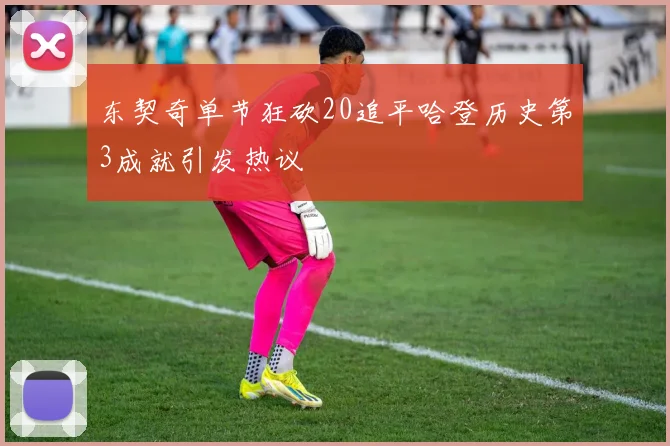 东契奇单节狂砍20追平哈登历史第3成就引发热议
