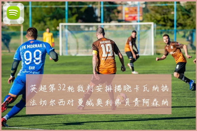 英超第32轮裁判安排揭晓卡瓦纳执法切尔西对曼城奥利弗负责阿森纳比赛