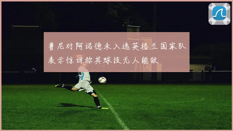 鲁尼对阿诺德未入选英格兰国家队表示惊讶称其球技无人能敌