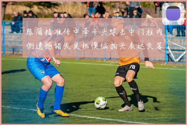 陈蒲精准传中泽卡头球击中门柱内侧遗憾错失良机懊恼拍头表达失落情绪