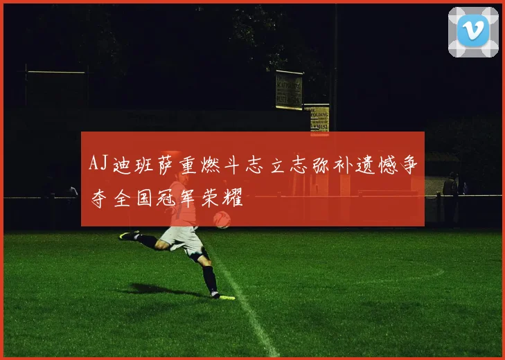 AJ迪班萨重燃斗志立志弥补遗憾争夺全国冠军荣耀