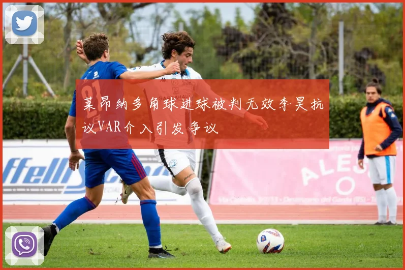 莱昂纳多角球进球被判无效李昊抗议VAR介入引发争议