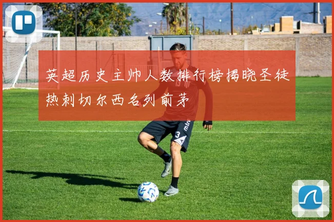 英超历史主帅人数排行榜揭晓圣徒热刺切尔西名列前茅