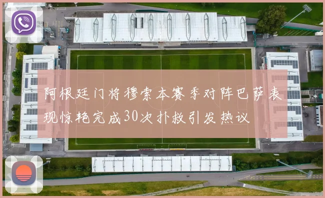 阿根廷门将穆索本赛季对阵巴萨表现惊艳完成30次扑救引发热议