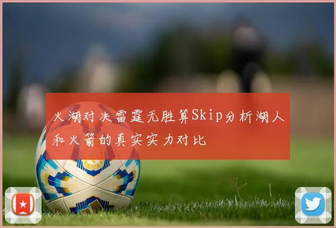 火湖对决雷霆无胜算Skip分析湖人和火箭的真实实力对比